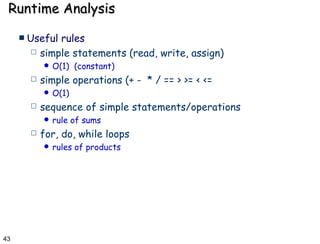 Runtime Analysis Useful rules simple statements (read, write, assign) O(1)  (constant) simple operations (+ -  * / == > >= < <=  O(1) sequence of simple statements/operations rule of sums for, do, while loops rules of products 