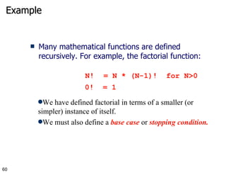 Example Many mathematical functions are defined recursively. For example, the factorial function: N! = N * (N-1)!  for N>0 0!  = 1 We have defined factorial in terms of a smaller (or simpler) instance of itself. We must also define a  base   case  or  stopping condition. 