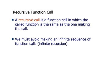 Recursive Function Call A  recursive call  is a function call in which the called function is the same as the one making the call. We must avoid making an infinite sequence of function calls (infinite recursion).  