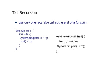Tail Recursion Use only one recursive call at the end of a function void tail (int i) { if (i > 0) { System.out.print( i+ “ ”); tail(i – 1); } } void iterativetail(int i) { for (  ; i > 0; i--) System.out.print( i+ “ ”);   } 