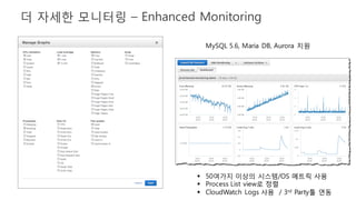 더 자세한 모니터링 – Enhanced Monitoring
§ 50여가지 이상의 시스템/OS 메트릭 사용
§ Process List view로 정렬
§ CloudWatch Logs 사용 / 3rd Party툴 연동
MySQL 5.6, Maria DB, Aurora 지원
 
