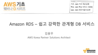 기초 - AWS	기초 개념 설명
핵심 - AWS	핵심 서비스 사용법
Q&A	- AWS	전문가들의 답변
김용우
AWS Korea Partner Solutions Architect
Amazon RDS – 쉽고 강력한 관계형 DB 서비스
 