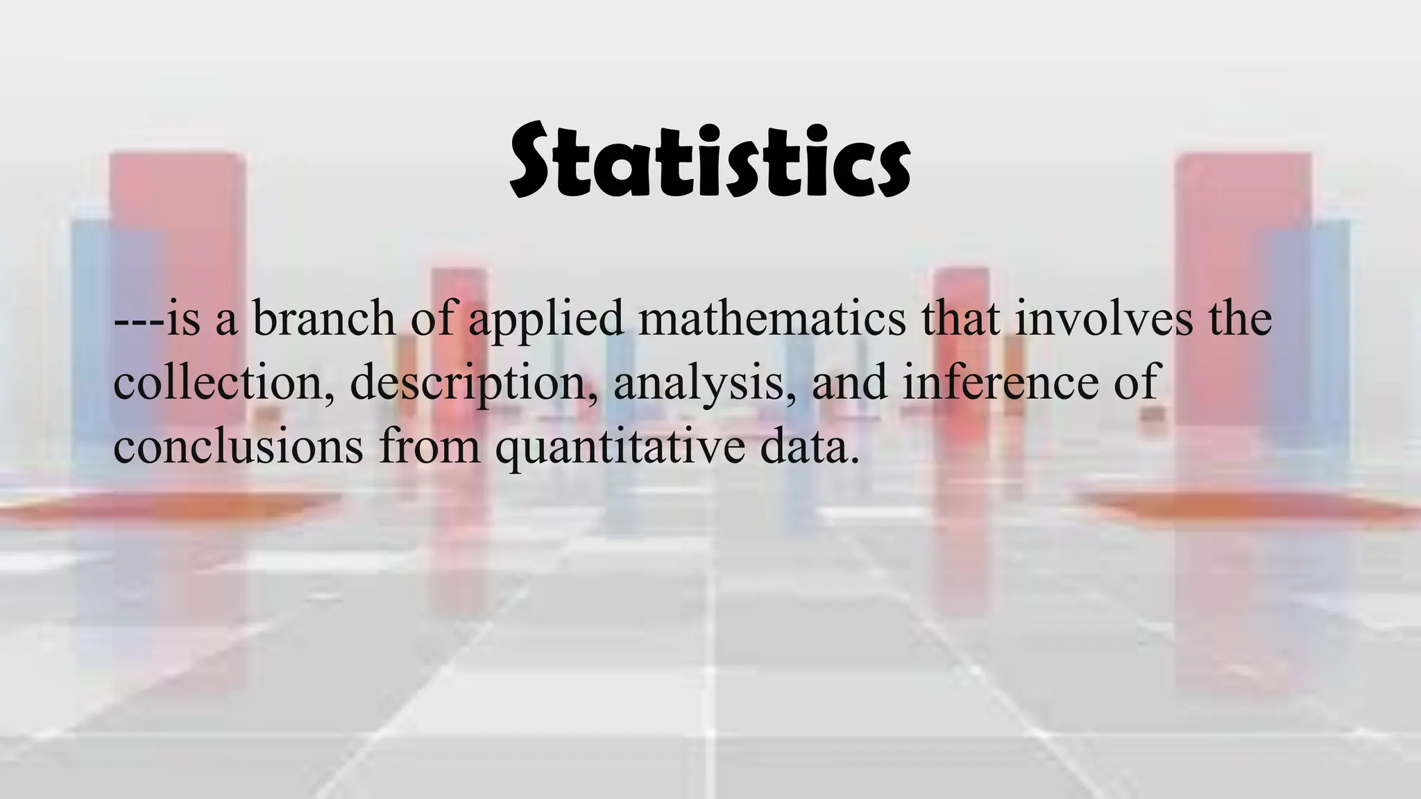 Statistics
---is a branch of applied mathematics that involves the
collection, description, analysis, and inference of
conclusions from quantitative data.
 