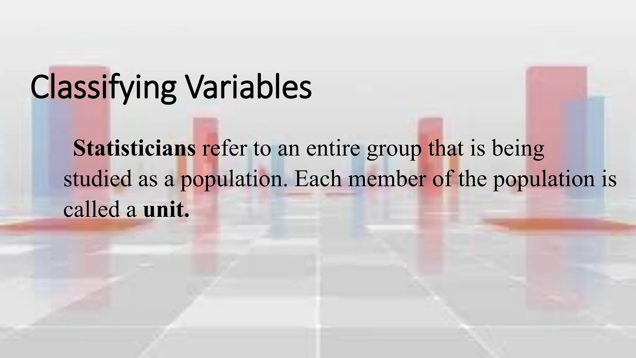 Classifying Variables
Statisticians refer to an entire group that is being
studied as a population. Each member of the population is
called a unit.
 