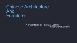Chinese Architecture
And
Furniture
A presentation by - Shivani Solanki
Khushwant Kumawat
 