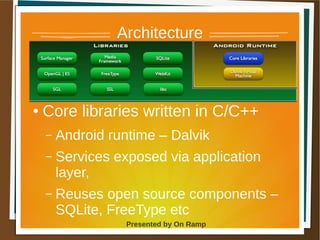 1 May 2013 Presented by On Ramp
Presented by On Ramp
Architecture
● Core libraries written in C/C++
– Android runtime – Dalvik
– Services exposed via application
layer,
– Reuses open source components –
SQLite, FreeType etc
 