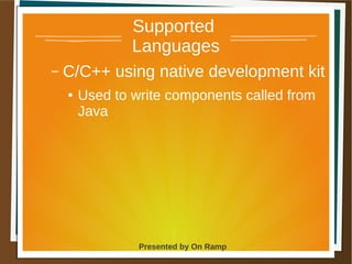 1 May 2013 Presented by On Ramp
Presented by On Ramp
Supported
Languages
– C/C++ using native development kit
● Used to write components called from
Java
 