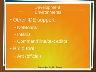1 May 2013 Presented by On Ramp
Presented by On Ramp
Development
Environments
● Other IDE support
– NetBeans
– IntelliJ
– Command line/text editor
● Build tool
– Ant (official)
 
