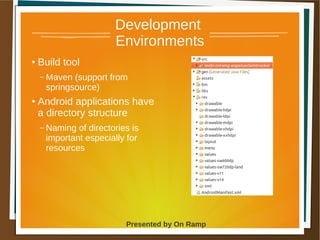 1 May 2013 Presented by On Ramp
Presented by On Ramp
Development
Environments
● Build tool
– Maven (support from
springsource)
● Android applications have
a directory structure
– Naming of directories is
important especially for
resources
 