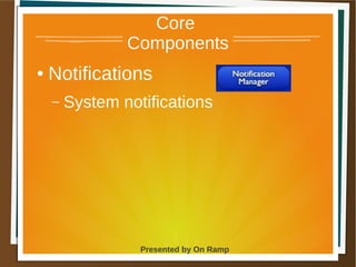 1 May 2013 Presented by On Ramp
Presented by On Ramp
Core
Components
● Notifications
– System notifications
 
