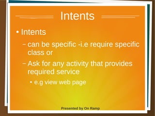 1 May 2013 Presented by On Ramp
Presented by On Ramp
Intents
● Intents
– can be specific -i.e require specific
class or
– Ask for any activity that provides
required service
● e.g view web page
 