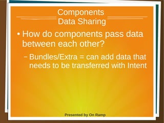 1 May 2013 Presented by On Ramp
Presented by On Ramp
Components
Data Sharing
● How do components pass data
between each other?
– Bundles/Extra = can add data that
needs to be transferred with Intent
 