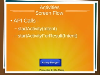 1 May 2013 Presented by On Ramp
Presented by On Ramp
Activities
Screen Flow
● API Calls -
– startActivity(Intent)
– startActivityForResult(Intent)
 