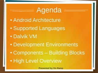 1 May 2013 Presented by On Ramp
Presented by On Ramp
Agenda
● Android Architecture
● Supported Languages
● Dalvik VM
● Development Environments
● Components – Building Blocks
● High Level Overview
 
