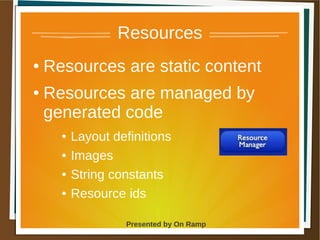 1 May 2013 Presented by On Ramp
Presented by On Ramp
Resources
● Resources are static content
● Resources are managed by
generated code
● Layout definitions
● Images
● String constants
● Resource ids
 