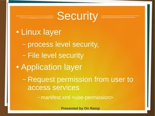 1 May 2013 Presented by On Ramp
Presented by On Ramp
Security
● Linux layer
– process level security,
– File level security
● Application layer
– Request permission from user to
access services
– manifest.xml <use-permission>
 