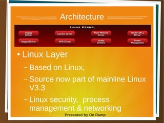 1 May 2013 Presented by On Ramp
Presented by On Ramp
Architecture
● Linux Layer
– Based on Linux,
– Source now part of mainline Linux
V3.3
– Linux security, process
management & networking
 