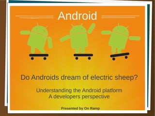 Presented by On Ramp
Android
Do Androids dream of electric sheep?
Understanding the Android platform
A developers perspective
 
