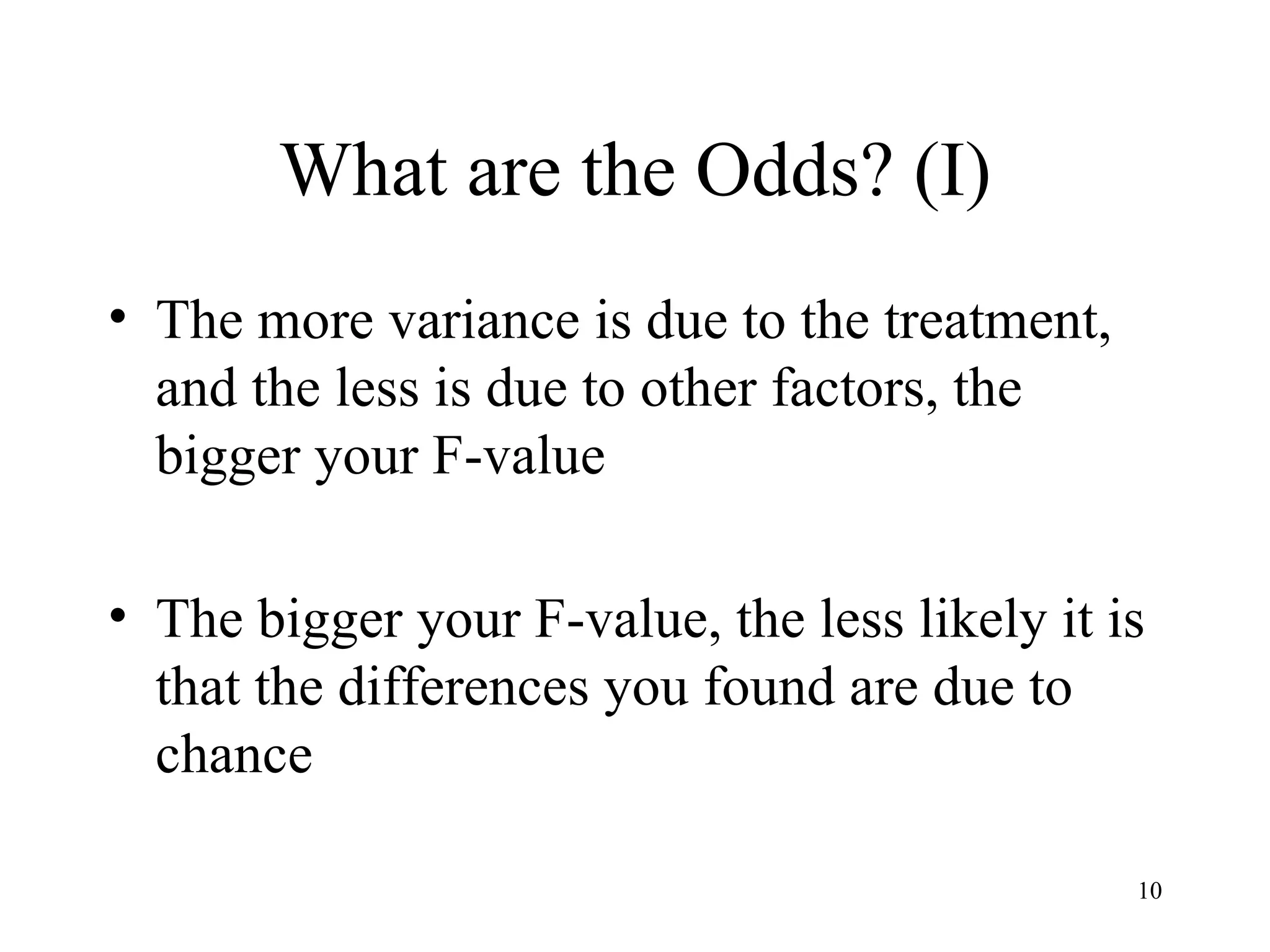 What are the Odds? (I) The more variance is due to the treatment, and the less is due to other factors, the bigger your F-value The bigger your F-value, the less likely it is that the differences you found are due to chance 