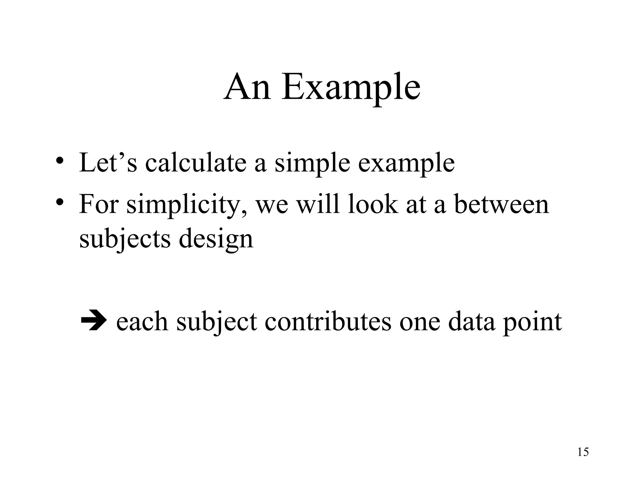 An Example Let’s calculate a simple example For simplicity, we will look at a between subjects design    each subject contributes one data point 