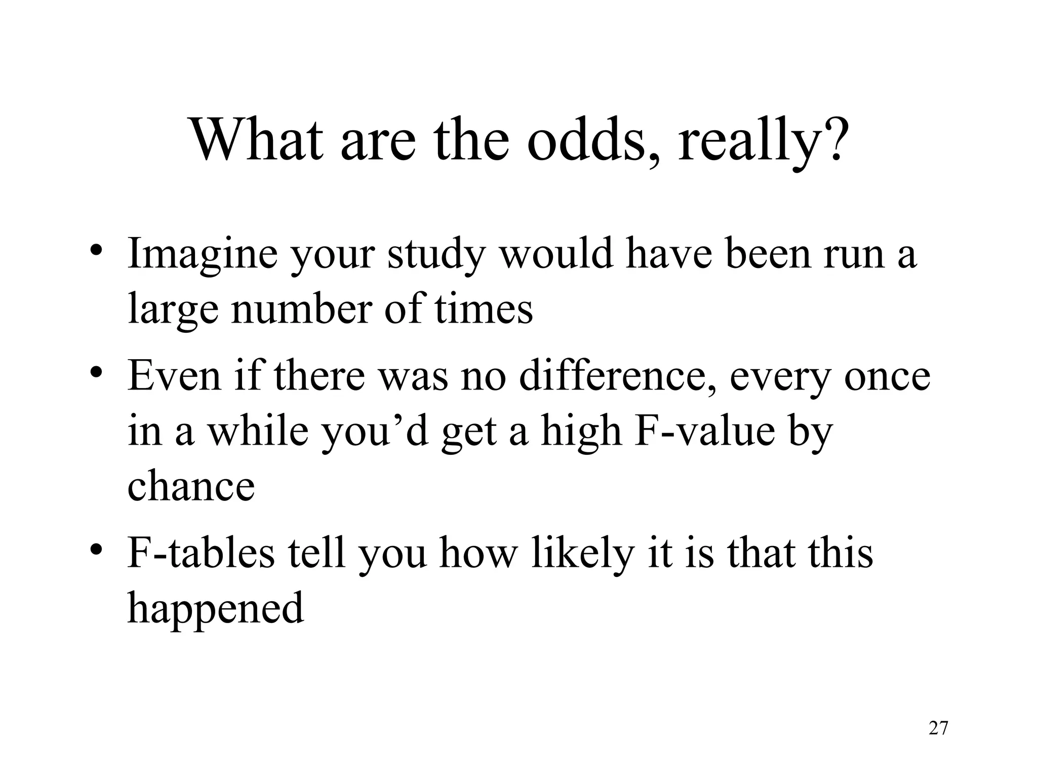 What are the odds, really? Imagine your study would have been run a large number of times Even if there was no difference, every once in a while you’d get a high F-value by chance F-tables tell you how likely it is that this happened 