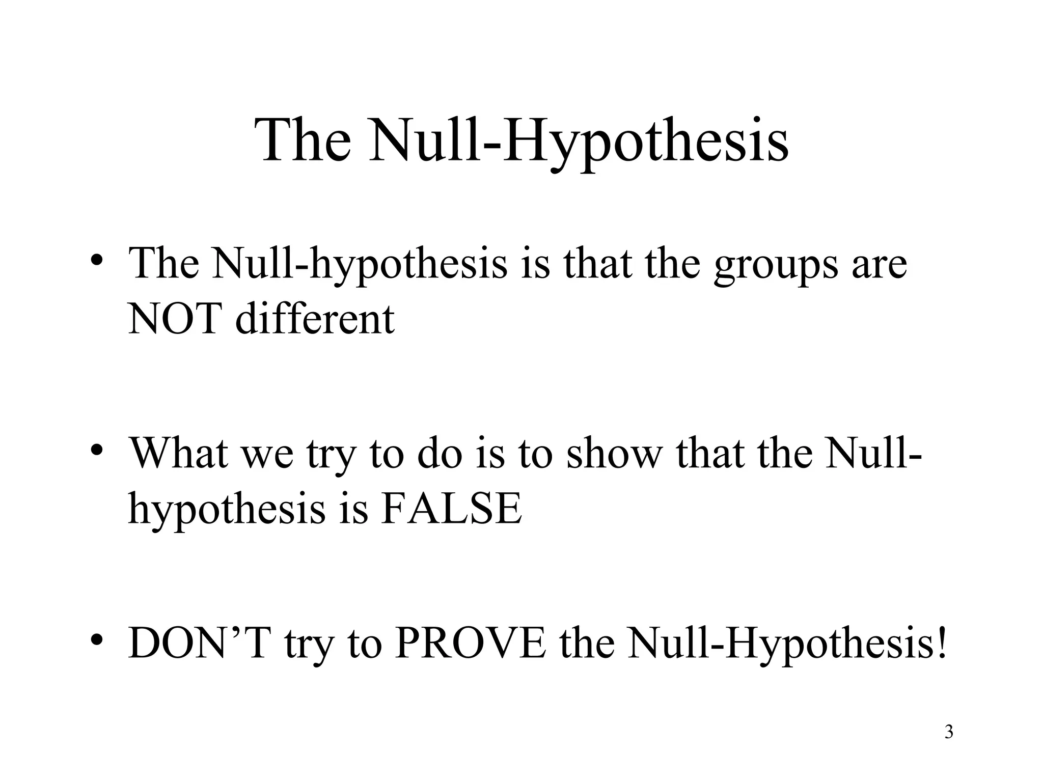 The Null-Hypothesis The Null-hypothesis is that the groups are NOT different What we try to do is to show that the Null-hypothesis is FALSE DON’T try to PROVE the Null-Hypothesis! 