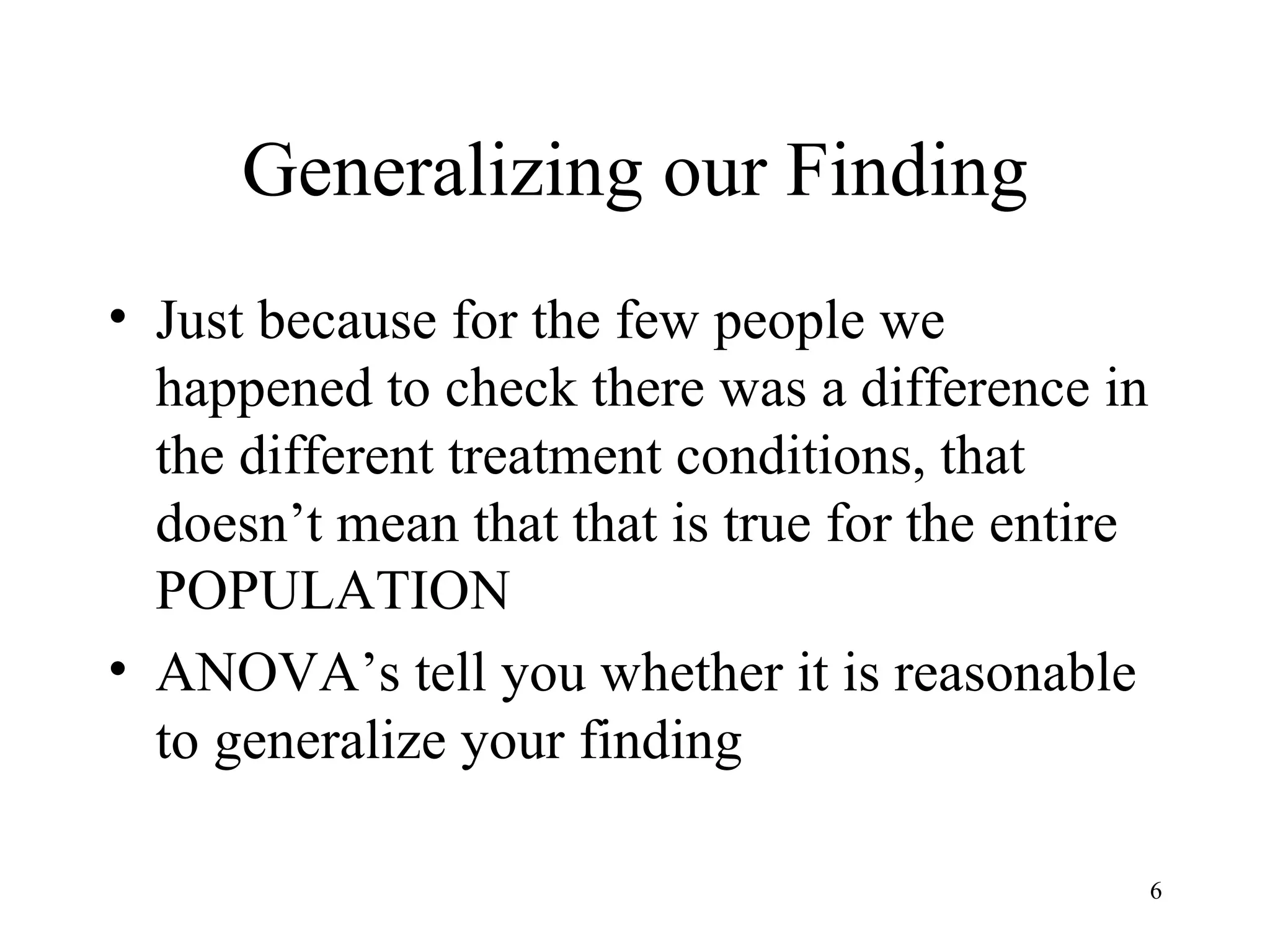 Generalizing our Finding Just because for the few people we happened to check there was a difference in the different treatment conditions, that doesn’t mean that that is true for the entire POPULATION ANOVA’s tell you whether it is reasonable to generalize your finding 
