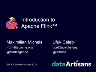 Introduction to
Apache Flink™
Maximilian Michels
mxm@apache.org
@stadtlegende
EIT ICT Summer School 2015
Ufuk Celebi
uce@apache.org
@iamuce
 