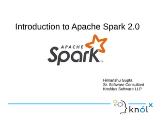 Introduction to Apache Spark 2.0
Himanshu Gupta
Sr. Software Consultant
Knoldus Software LLP
 