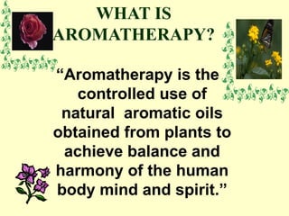 WHAT IS AROMATHERAPY? “ Aromatherapy is the controlled use of natural aromatic oils obtained from plants to achieve balance and harmony of the human body mind and spirit.”
