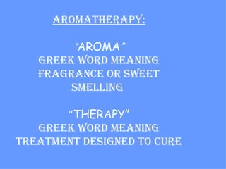AROMATHERAPY:   “ AROMA ”   greek word meaning fragrance or sweet smelling  “ THERAPY” greek word meaning treatment designed to CURE 