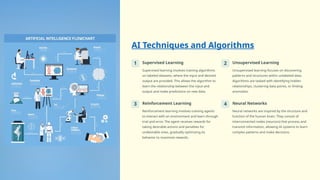 AI Techniques and Algorithms
1 Supervised Learning
Supervised learning involves training algorithms
on labeled datasets, where the input and desired
output are provided. This allows the algorithm to
learn the relationship between the input and
output and make predictions on new data.
2 Unsupervised Learning
Unsupervised learning focuses on discovering
patterns and structures within unlabeled data.
Algorithms are tasked with identifying hidden
relationships, clustering data points, or finding
anomalies.
3 Reinforcement Learning
Reinforcement learning involves training agents
to interact with an environment and learn through
trial and error. The agent receives rewards for
taking desirable actions and penalties for
undesirable ones, gradually optimizing its
behavior to maximize rewards.
4 Neural Networks
Neural networks are inspired by the structure and
function of the human brain. They consist of
interconnected nodes (neurons) that process and
transmit information, allowing AI systems to learn
complex patterns and make decisions.
 