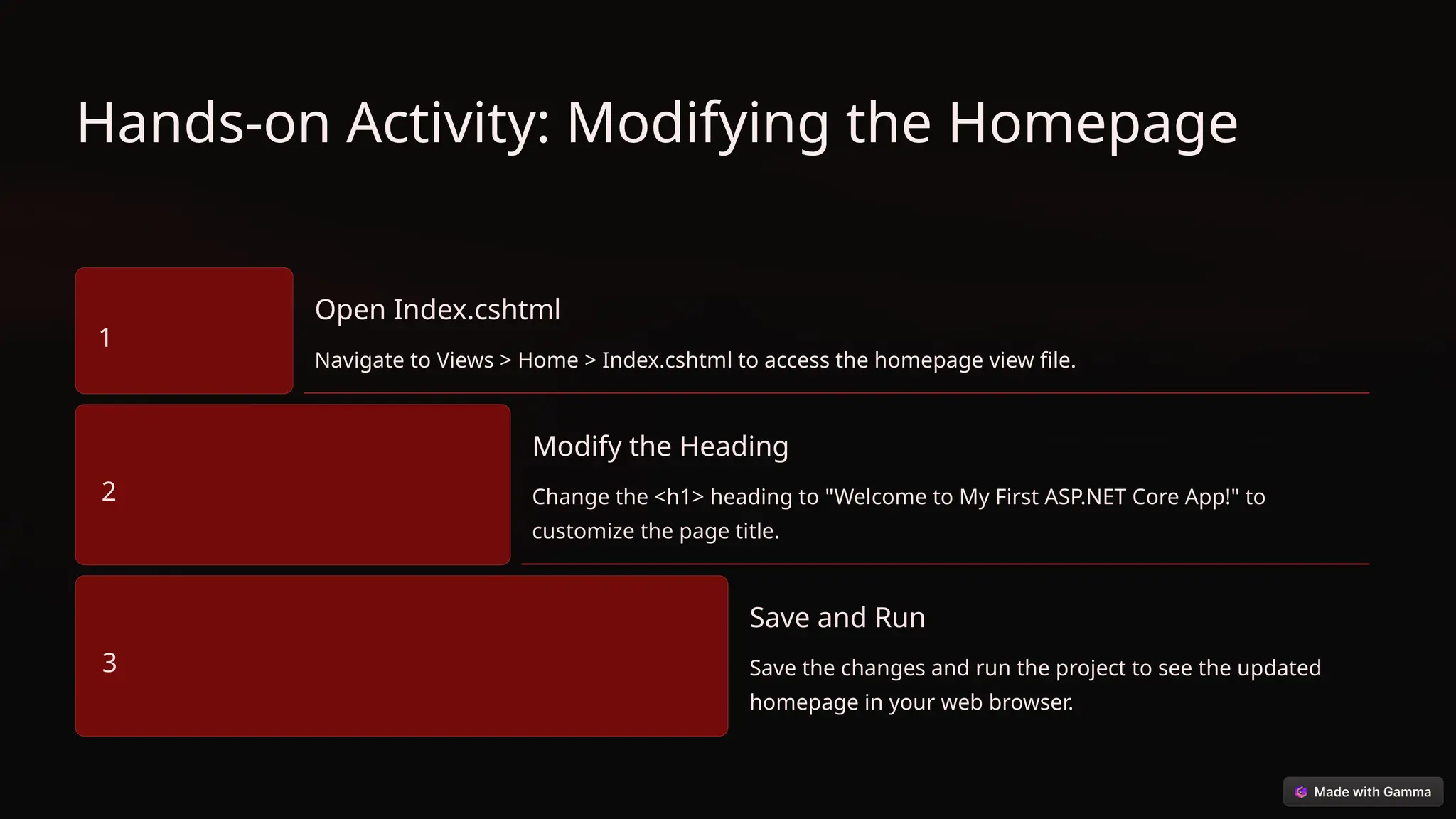 Hands-on Activity: Modifying the Homepage
1
Open Index.cshtml
Navigate to Views > Home > Index.cshtml to access the homepage view file.
2
Modify the Heading
Change the <h1> heading to "Welcome to My First ASP.NET Core App!" to
customize the page title.
3
Save and Run
Save the changes and run the project to see the updated
homepage in your web browser.
 