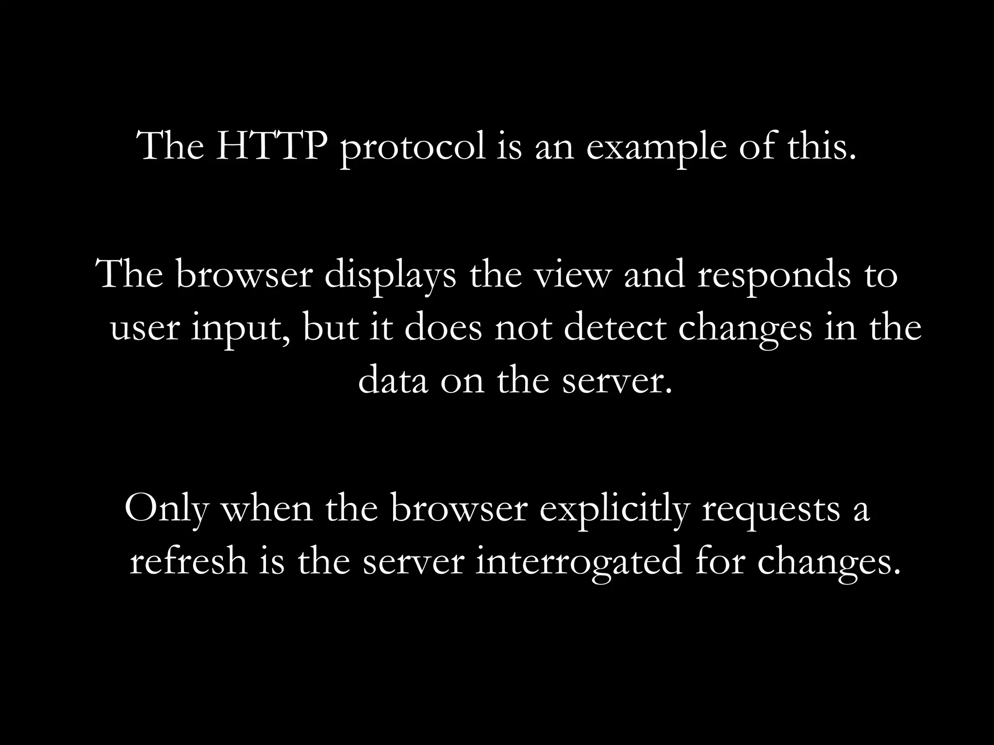 The HTTP protocol is an example of this. The browser displays the view and responds to user input, but it does not detect changes in the data on the server. Only when the browser explicitly requests a refresh is the server interrogated for changes. 