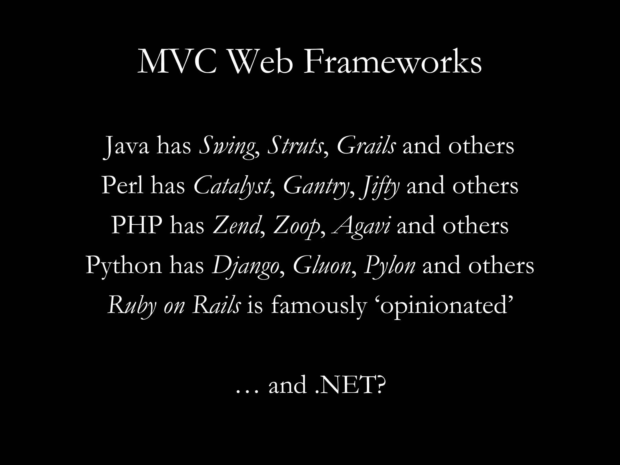 MVC Web Frameworks Java has  Swing ,  Struts ,  Grails  and others Perl has  Catalyst ,  Gantry ,  Jifty  and others PHP has  Zend ,  Zoop ,  Agavi  and others Python has  Django ,  Gluon ,  Pylon  and others Ruby on Rails  is famously ‘opinionated’ …  and .NET? 