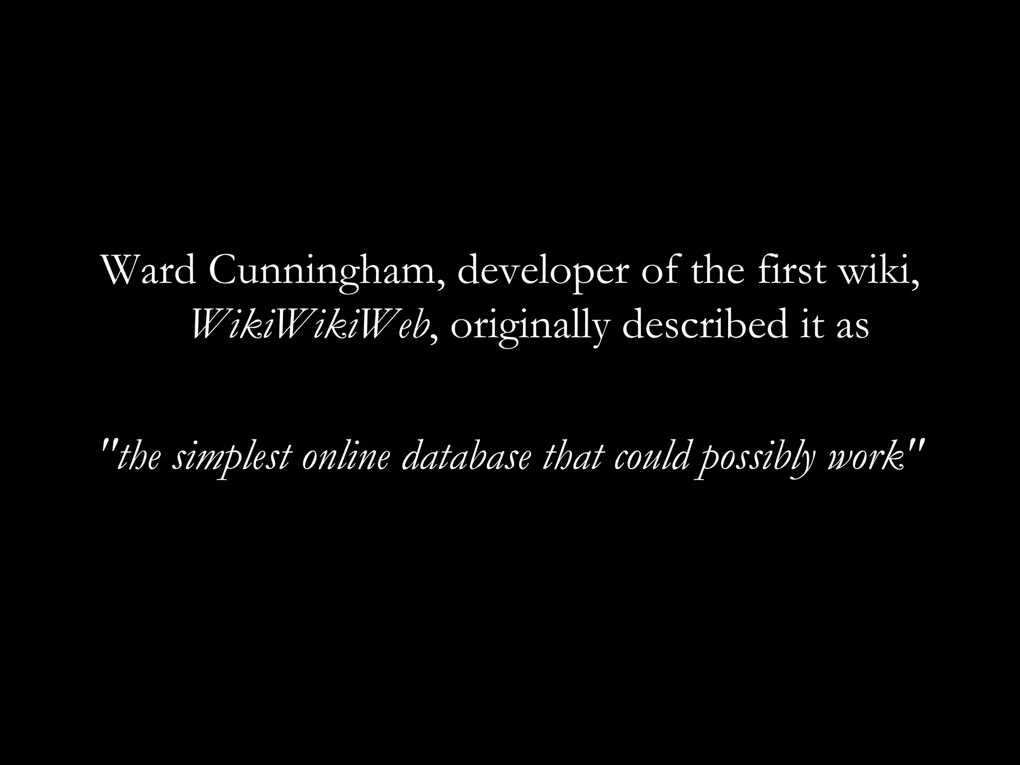 Ward Cunningham, developer of the first wiki,  WikiWikiWeb , originally described it as &quot;the simplest online database that could possibly work&quot; 
