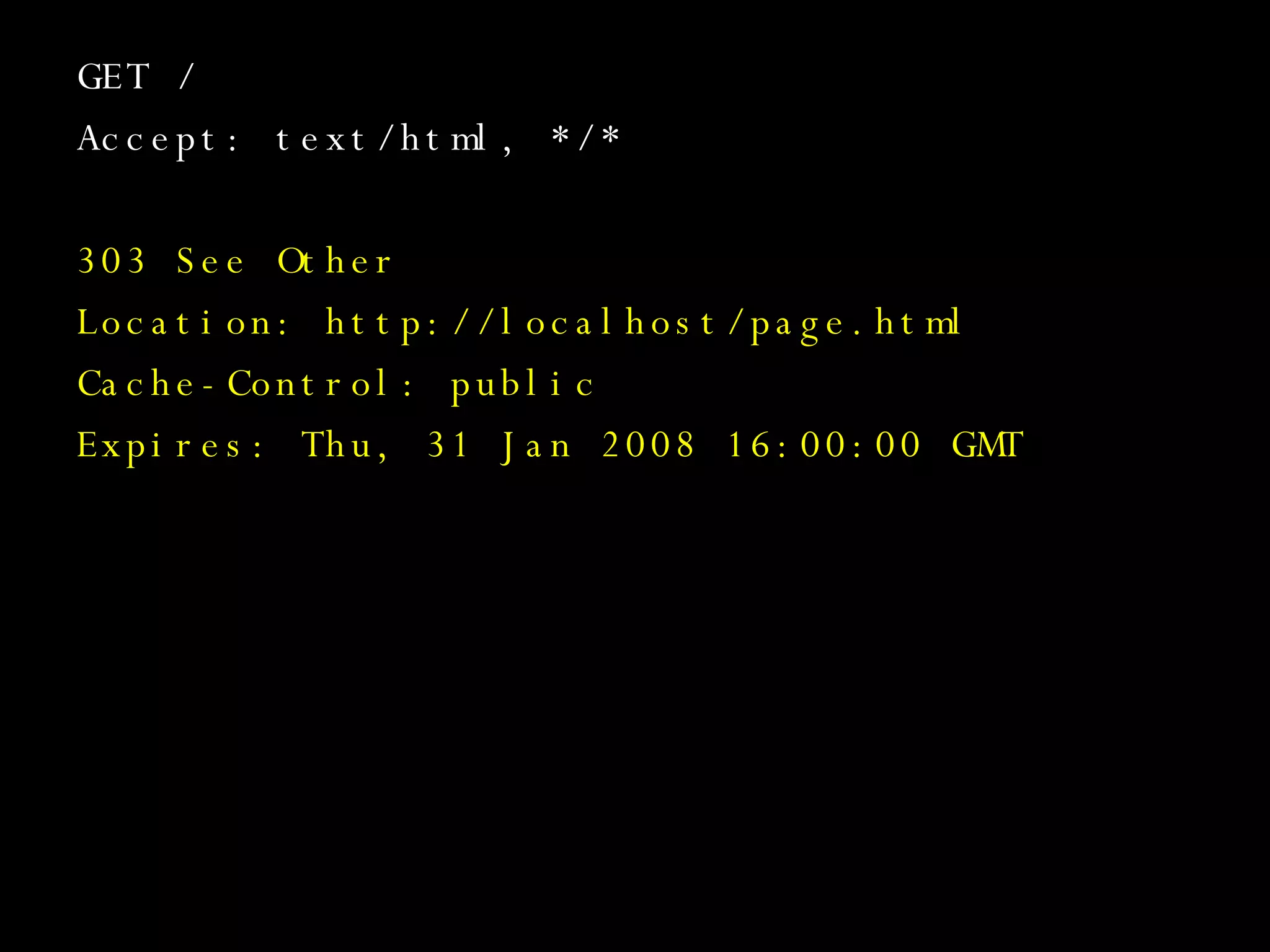 GET / Accept: text/html, */* 303 See Other Location: http://localhost/page.html Cache-Control: public Expires: Thu, 31 Jan 2008 16:00:00 GMT 
