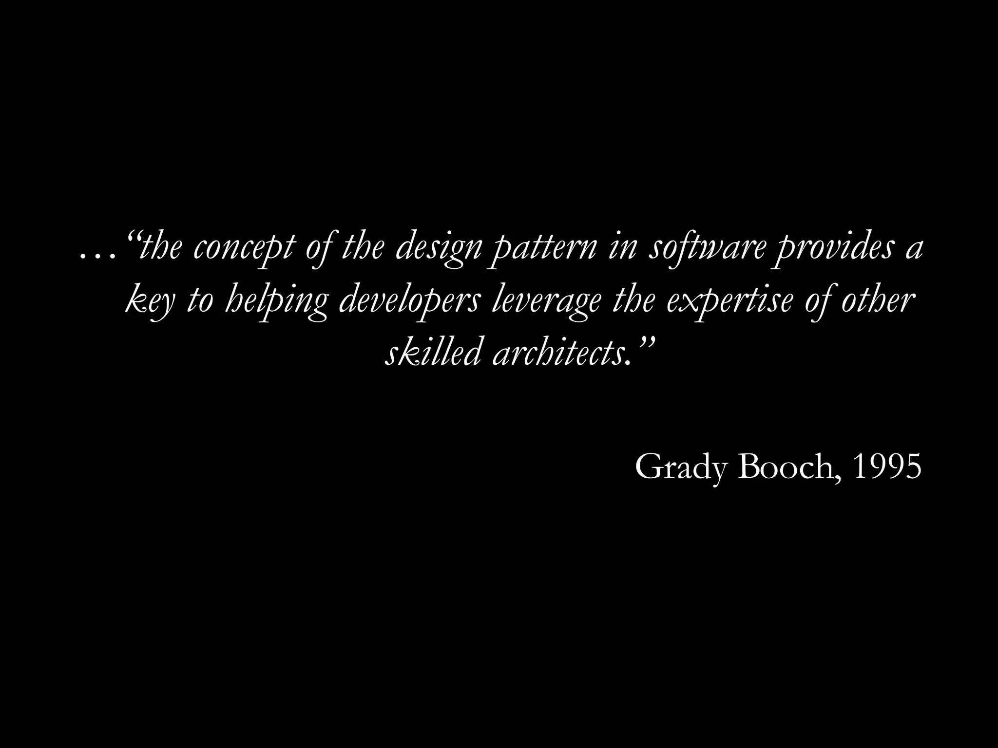 …“ the concept of the design pattern in software provides a key to helping developers leverage the expertise of other skilled architects.” Grady Booch, 1995 