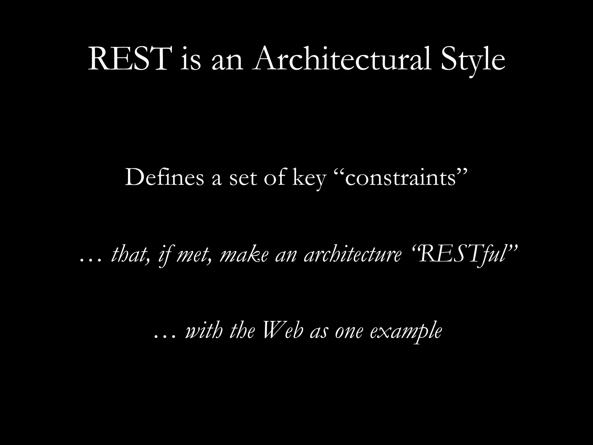 REST is an Architectural Style Defines a set of key “constraints” …  that, if met, make an architecture “RESTful” …  with the Web as one example 