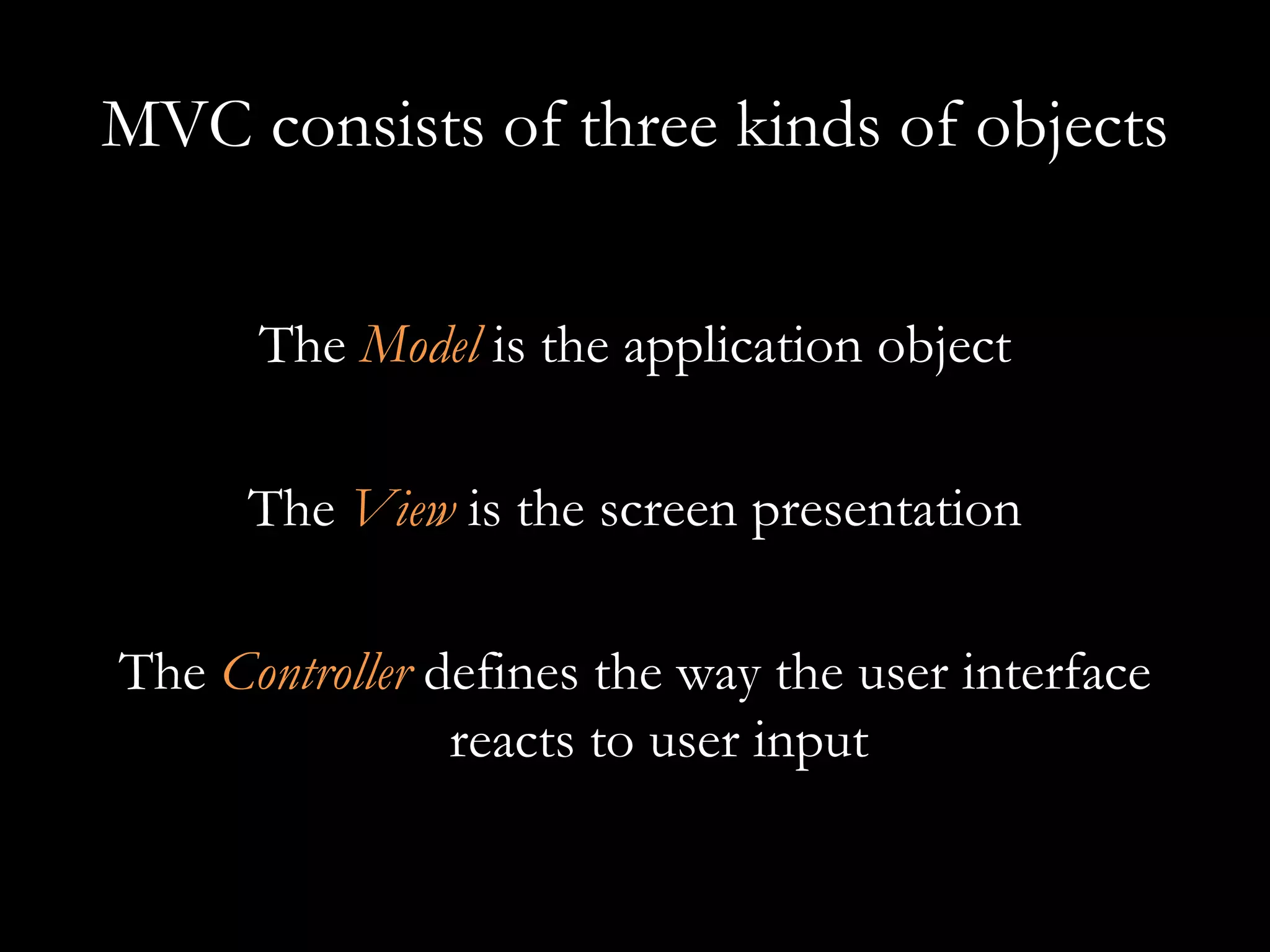 MVC consists of three kinds of objects The  Model  is the application object The  View  is the screen presentation The  Controller   defines the way the user interface reacts to user input 