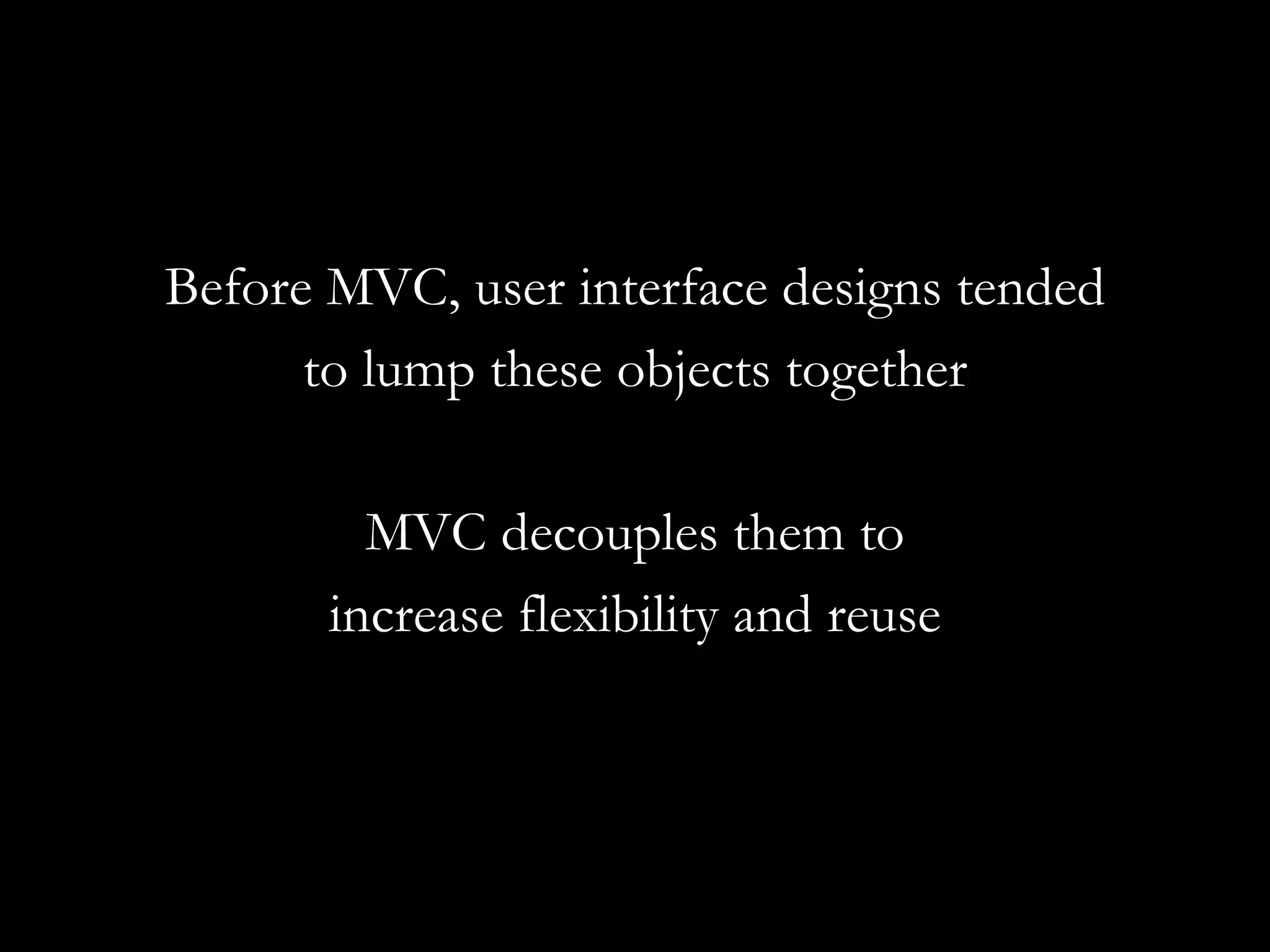 Before MVC, user interface designs tended to lump these objects together MVC decouples them to increase flexibility and reuse 