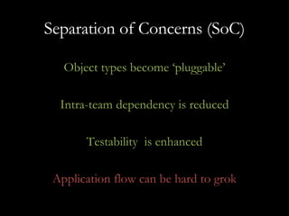 Separation of Concerns (SoC) Object types become ‘pluggable’ Intra-team dependency is reduced Testability  is enhanced Application flow can be hard to grok 