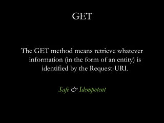 GET The GET method means retrieve whatever information (in the form of an entity) is identified by the Request-URI. Safe  &  Idempotent 