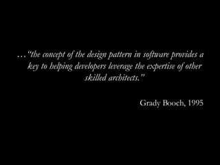 …“ the concept of the design pattern in software provides a key to helping developers leverage the expertise of other skilled architects.” Grady Booch, 1995 