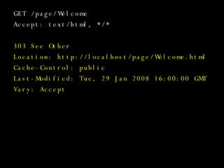 GET /page/Welcome Accept: text/html, */* 303 See Other Location: http://localhost/page/Welcome.html Cache-Control: public Last-Modified: Tue, 29 Jan 2008 16:00:00 GMT Vary: Accept 