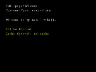 PUT /page/Welcome Content-Type: text/plain Welcome to my new [[wiki]]. 204 No Content Cache-Control: no-cache 