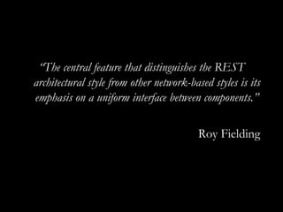 “ The central feature that distinguishes the REST architectural style from other network-based styles is its emphasis on a uniform interface between components.” Roy Fielding 
