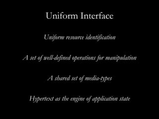 Uniform Interface Uniform resource identification A set of well-defined operations for manipulation A shared set of media-types Hypertext as the engine of application state 