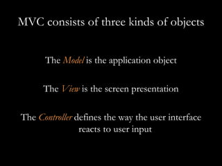 MVC consists of three kinds of objects The  Model  is the application object The  View  is the screen presentation The  Controller   defines the way the user interface reacts to user input 