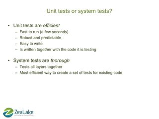 Unit tests or system tests?

• Unit tests are efficient
   –   Fast to run (a few seconds)
   –   Robust and predictable
 ...